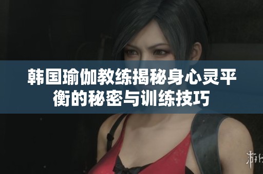 韩国瑜伽教练揭秘身心灵平衡的秘密与训练技巧