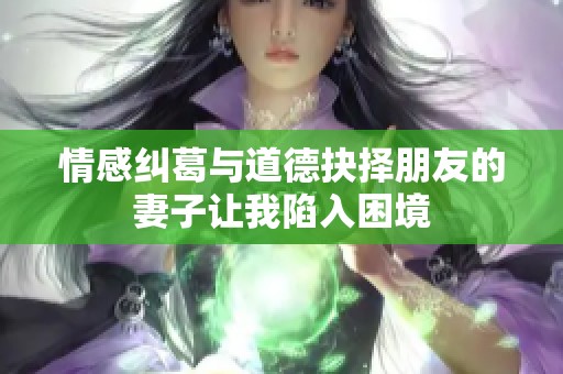 情感纠葛与道德抉择朋友的妻子让我陷入困境