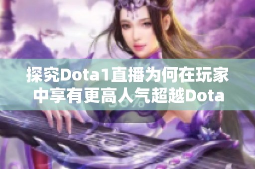 探究Dota1直播为何在玩家中享有更高人气超越Dota2赛事直播的原因分析