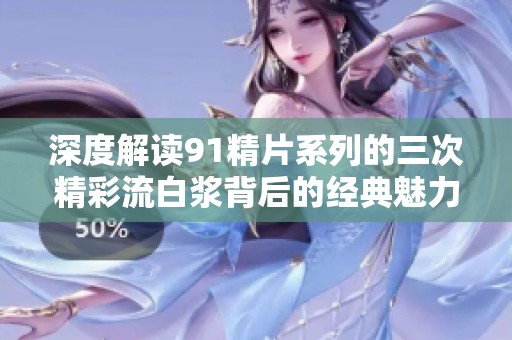 深度解读91精片系列的三次精彩流白浆背后的经典魅力