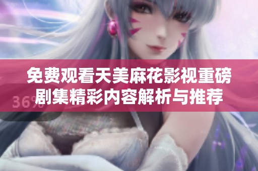 免费观看天美麻花影视重磅剧集精彩内容解析与推荐