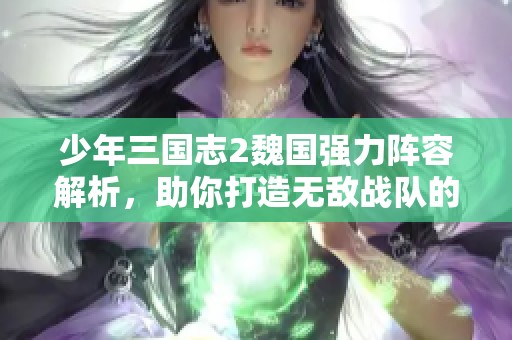 少年三国志2魏国强力阵容解析，助你打造无敌战队的终极攻略指南