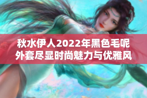 秋水伊人2022年黑色毛呢外套尽显时尚魅力与优雅风范