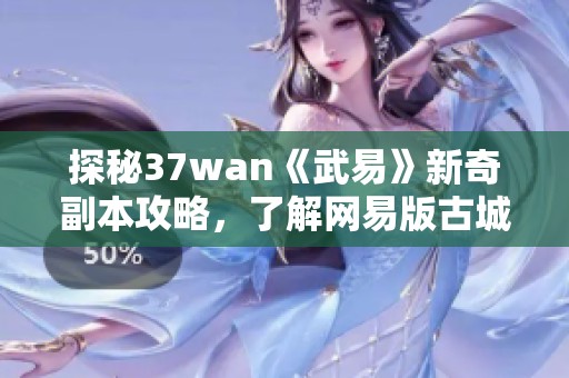 探秘37wan《武易》新奇副本攻略，了解网易版古城游戏的玩法与乐趣