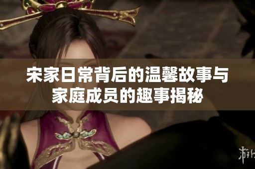 宋家日常背后的温馨故事与家庭成员的趣事揭秘
