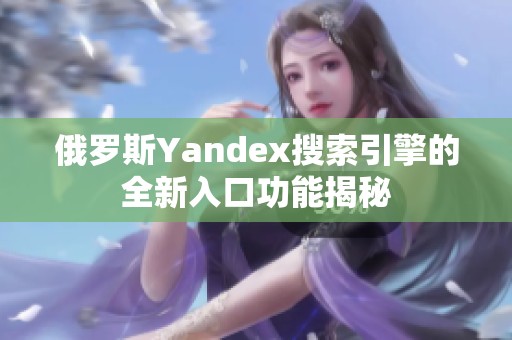 俄罗斯Yandex搜索引擎的全新入口功能揭秘