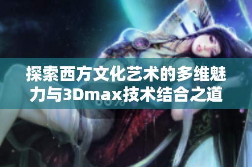 探索西方文化艺术的多维魅力与3Dmax技术结合之道