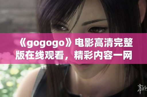 《gogogo》电影高清完整版在线观看，精彩内容一网打尽