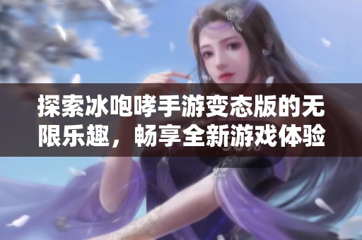 探索冰咆哮手游变态版的无限乐趣，畅享全新游戏体验与挑战乐趣