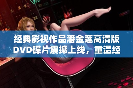 经典影视作品潘金莲高清版DVD碟片震撼上线，重温经典魅力