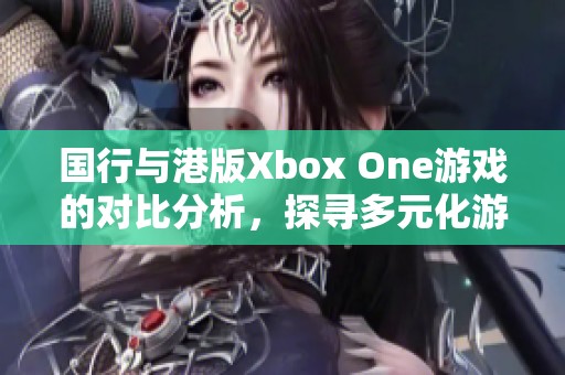 国行与港版Xbox One游戏的对比分析，探寻多元化游戏体验的两个视角