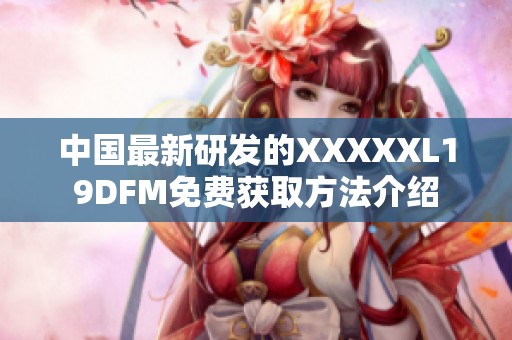 中国最新研发的XXXXXL19DFM免费获取方法介绍