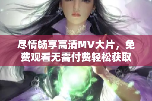 尽情畅享高清MV大片，免费观看无需付费轻松获取