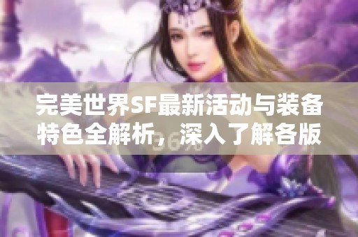 完美世界SF最新活动与装备特色全解析，深入了解各版本的精彩内容与玩法策略