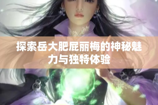 探索岳大肥屁丽梅的神秘魅力与独特体验