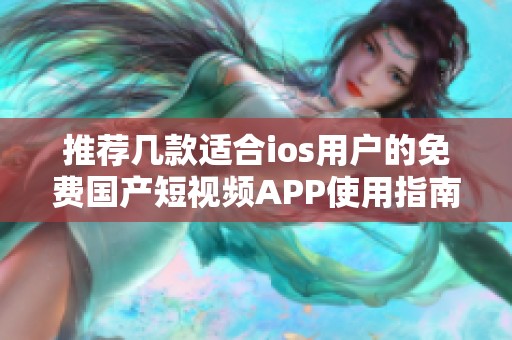 推荐几款适合ios用户的免费国产短视频APP使用指南