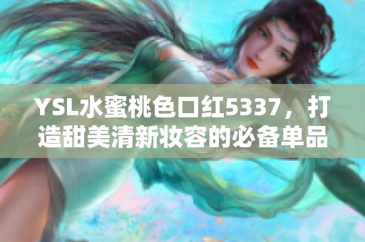 YSL水蜜桃色口红5337，打造甜美清新妆容的必备单品