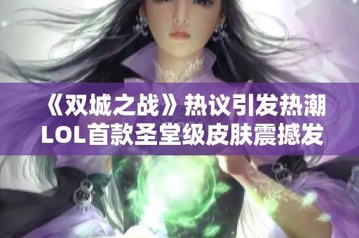 《双城之战》热议引发热潮 LOL首款圣堂级皮肤震撼发布！