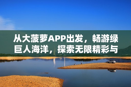 从大菠萝APP出发，畅游绿巨人海洋，探索无限精彩与乐趣的旅程