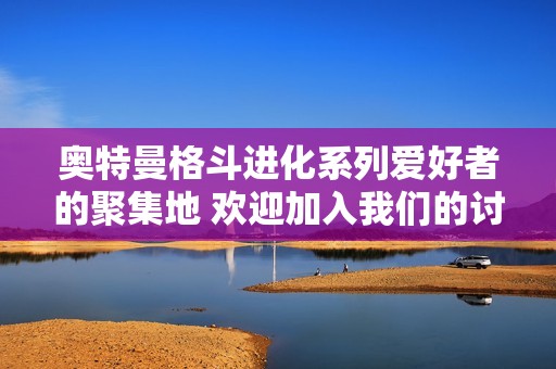 奥特曼格斗进化系列爱好者的聚集地 欢迎加入我们的讨论与分享平台