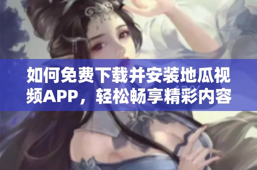 如何免费下载并安装地瓜视频APP，轻松畅享精彩内容