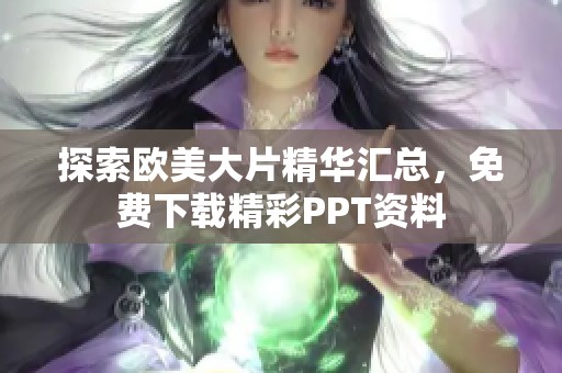 探索欧美大片精华汇总，免费下载精彩PPT资料