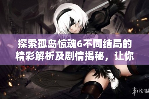 探索孤岛惊魂6不同结局的精彩解析及剧情揭秘，让你全面了解游戏背后故事