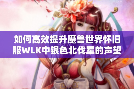 如何高效提升魔兽世界怀旧服WLK中银色北伐军的声望等级指南