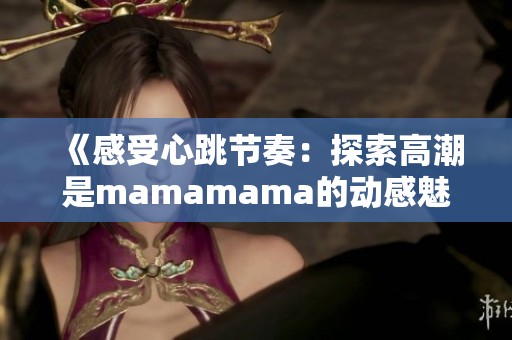 《感受心跳节奏：探索高潮是mamamama的动感魅力》