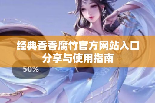 经典香香腐竹官方网站入口分享与使用指南