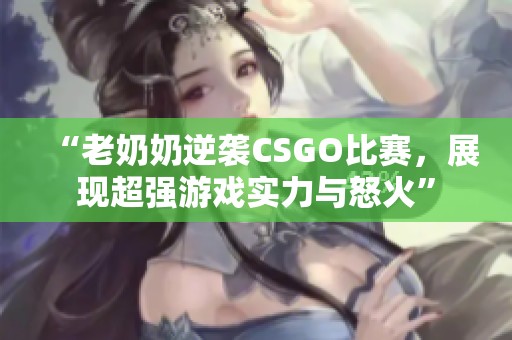 “老奶奶逆袭CSGO比赛，展现超强游戏实力与怒火”