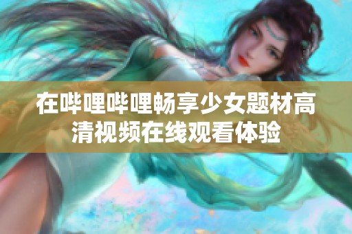 在哔哩哔哩畅享少女题材高清视频在线观看体验