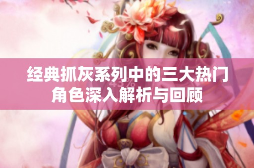 经典抓灰系列中的三大热门角色深入解析与回顾