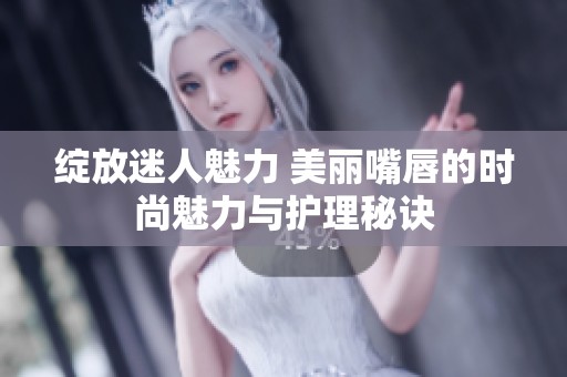 绽放迷人魅力 美丽嘴唇的时尚魅力与护理秘诀