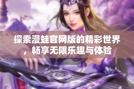 探索漫蛙官网版的精彩世界，畅享无限乐趣与体验