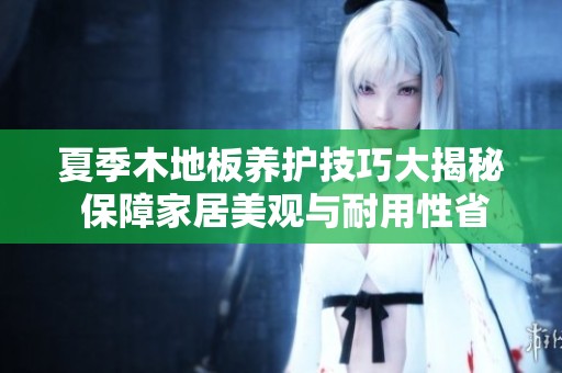 夏季木地板养护技巧大揭秘 保障家居美观与耐用性省钱之道不可忽视