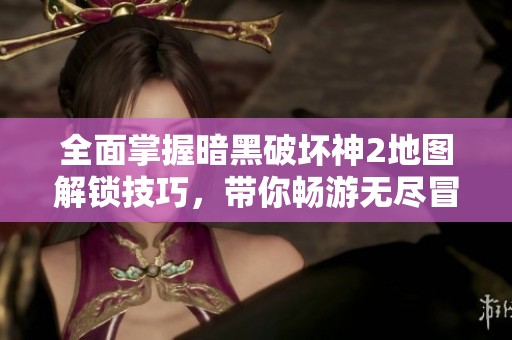 全面掌握暗黑破坏神2地图解锁技巧，带你畅游无尽冒险世界!