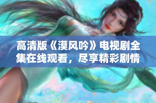 高清版《漠风吟》电视剧全集在线观看，尽享精彩剧情与优美画面