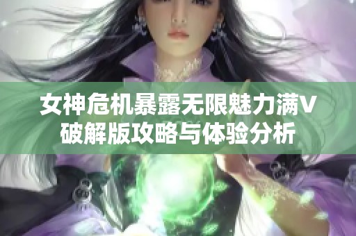 女神危机暴露无限魅力满V破解版攻略与体验分析