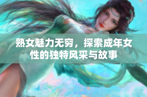 熟女魅力无穷，探索成年女性的独特风采与故事