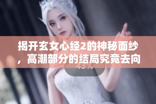 揭开玄女心经2的神秘面纱，高潮部分的结局究竟去向何方