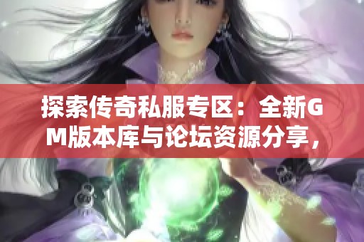 探索传奇私服专区：全新GM版本库与论坛资源分享，尽享传奇游戏的无限魅力与精彩内容