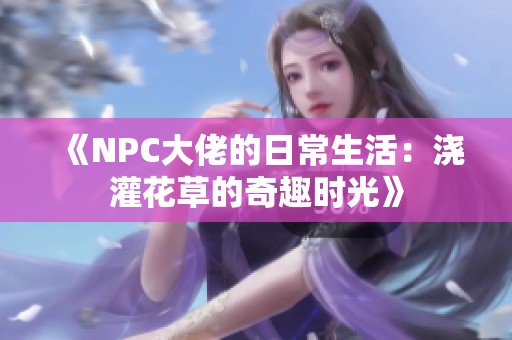 《NPC大佬的日常生活：浇灌花草的奇趣时光》