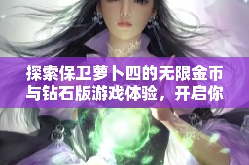 探索保卫萝卜四的无限金币与钻石版游戏体验，开启你的策略塔防之旅！