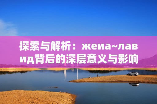 探索与解析：жеиа~лавид背后的深层意义与影响