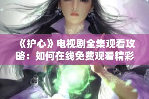 《护心》电视剧全集观看攻略：如何在线免费观看精彩内容