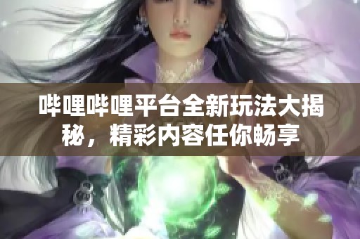 哔哩哔哩平台全新玩法大揭秘，精彩内容任你畅享