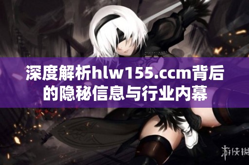 深度解析hlw155.ccm背后的隐秘信息与行业内幕