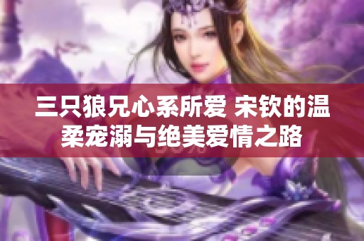 三只狼兄心系所爱 宋钦的温柔宠溺与绝美爱情之路