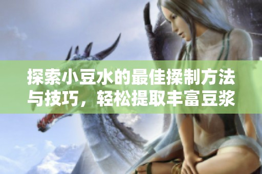 探索小豆水的最佳揉制方法与技巧，轻松提取丰富豆浆的详细步骤揭秘